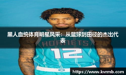 黑人血统体育明星风采：从篮球到田径的杰出代表