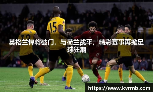 英格兰悍将破门，与荷兰战平，精彩赛事再掀足球狂潮