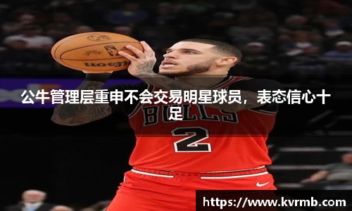 公牛管理层重申不会交易明星球员，表态信心十足