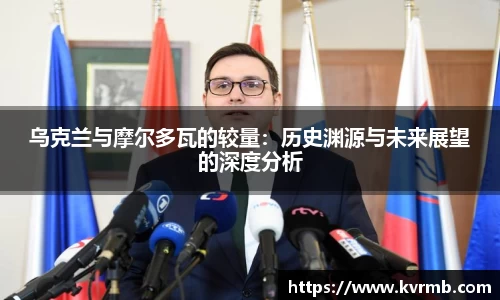 乌克兰与摩尔多瓦的较量：历史渊源与未来展望的深度分析