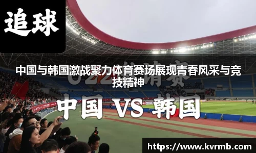 中国与韩国激战聚力体育赛场展现青春风采与竞技精神