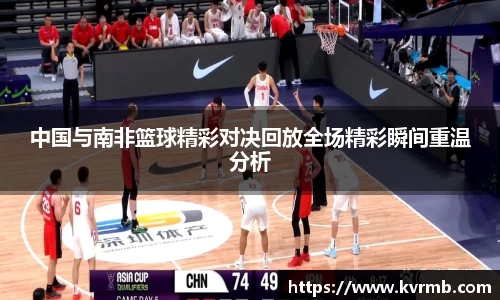 中国与南非篮球精彩对决回放全场精彩瞬间重温分析