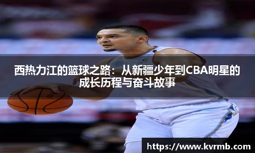 西热力江的篮球之路：从新疆少年到CBA明星的成长历程与奋斗故事