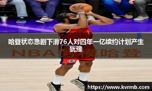 哈登状态急剧下滑76人对四年一亿续约计划产生犹豫