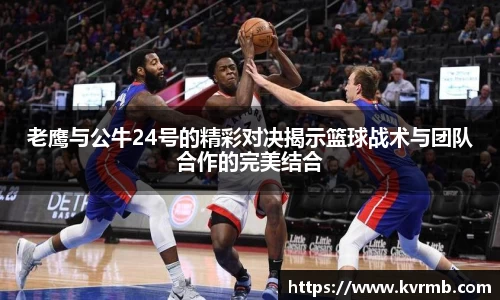 老鹰与公牛24号的精彩对决揭示篮球战术与团队合作的完美结合