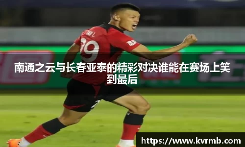 南通之云与长春亚泰的精彩对决谁能在赛场上笑到最后