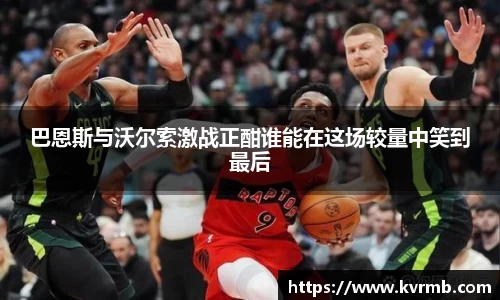 巴恩斯与沃尔索激战正酣谁能在这场较量中笑到最后