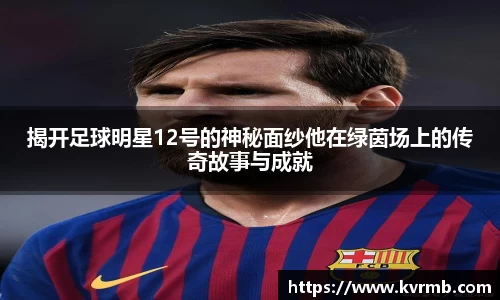 揭开足球明星12号的神秘面纱他在绿茵场上的传奇故事与成就