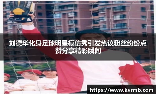 刘德华化身足球明星模仿秀引发热议粉丝纷纷点赞分享精彩瞬间