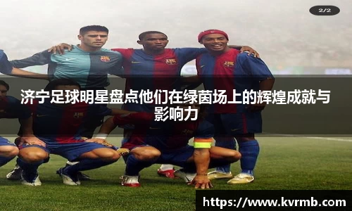 济宁足球明星盘点他们在绿茵场上的辉煌成就与影响力