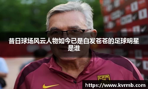 昔日球场风云人物如今已是白发苍苍的足球明星是谁