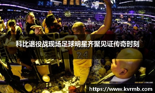 科比退役战现场足球明星齐聚见证传奇时刻