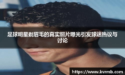 足球明星剃眉毛的真实照片曝光引发球迷热议与讨论