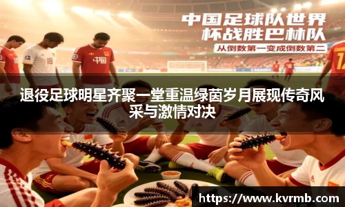 退役足球明星齐聚一堂重温绿茵岁月展现传奇风采与激情对决